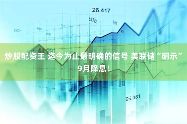 炒股配资王 迄今为止最明确的信号 美联储“明示”9月降息！