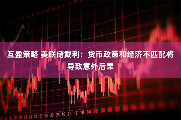 互盈策略 美联储戴利：货币政策和经济不匹配将导致意外后果