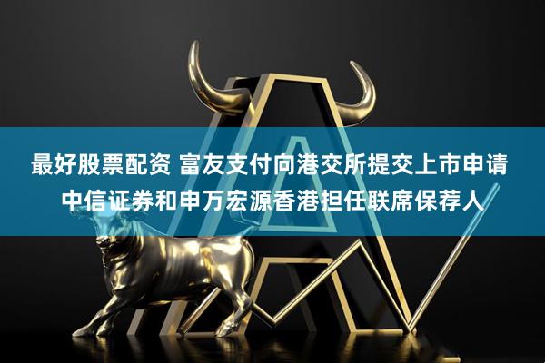 最好股票配资 富友支付向港交所提交上市申请 中信证券和申万宏源香港担任联席保荐人
