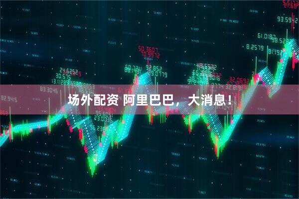 场外配资 阿里巴巴，大消息！