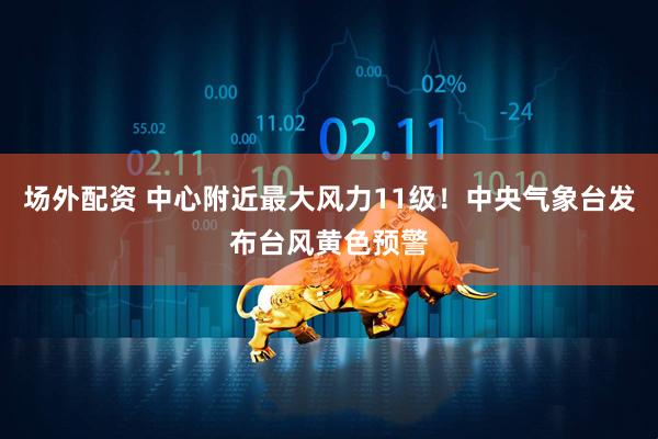 场外配资 中心附近最大风力11级！中央气象台发布台风黄色预警