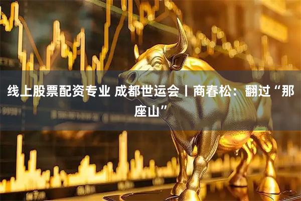线上股票配资专业 成都世运会丨商春松：翻过“那座山”