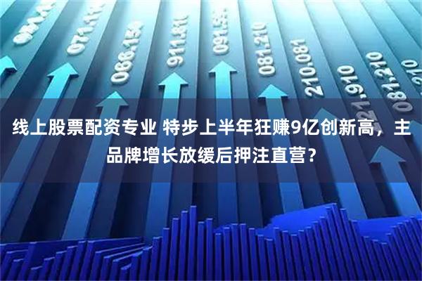 线上股票配资专业 特步上半年狂赚9亿创新高，主品牌增长放缓后押注直营？