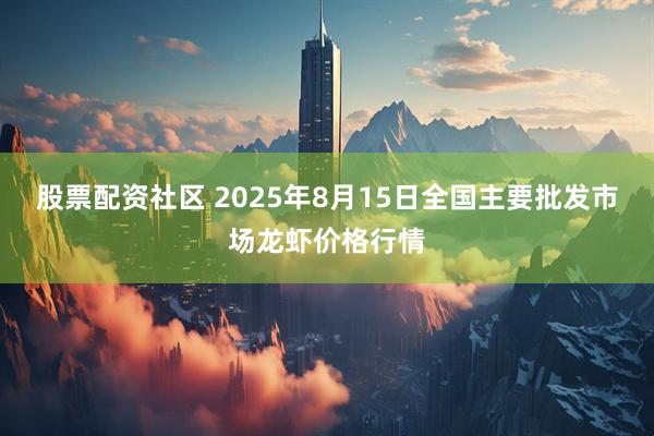 股票配资社区 2025年8月15日全国主要批发市场龙虾价格行情