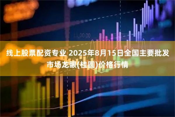 线上股票配资专业 2025年8月15日全国主要批发市场龙眼(桂圆)价格行情