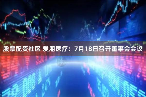 股票配资社区 爱朋医疗：7月18日召开董事会会议