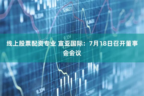 线上股票配资专业 宣亚国际：7月18日召开董事会会议