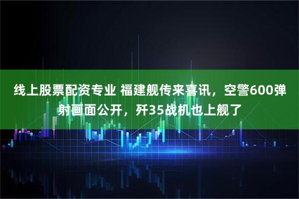 线上股票配资专业 福建舰传来喜讯，空警600弹射画面公开，歼35战机也上舰了