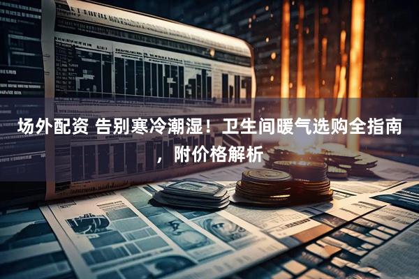 场外配资 告别寒冷潮湿！卫生间暖气选购全指南，附价格解析