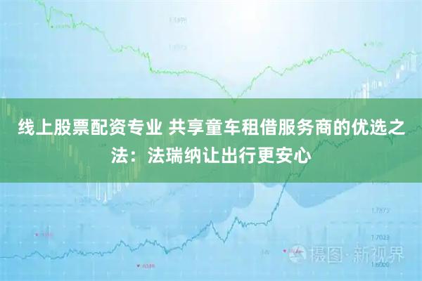 线上股票配资专业 共享童车租借服务商的优选之法：法瑞纳让出行更安心
