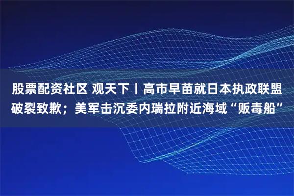 股票配资社区 观天下丨高市早苗就日本执政联盟破裂致歉；美军击沉委内瑞拉附近海域“贩毒船”