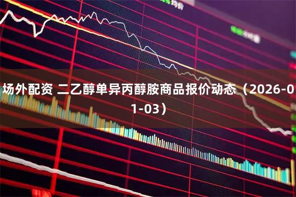 场外配资 二乙醇单异丙醇胺商品报价动态（2026-01-03）