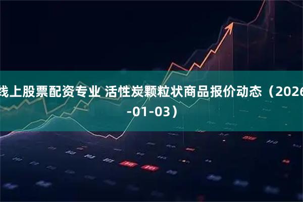 线上股票配资专业 活性炭颗粒状商品报价动态（2026-01-03）