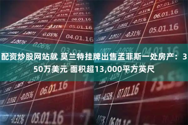 配资炒股网站就 莫兰特挂牌出售孟菲斯一处房产：350万美元 面积超13,000平方英尺